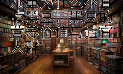 儿童为什么不宜吃黑豆，黑豆的营养价值与适宜人群插图