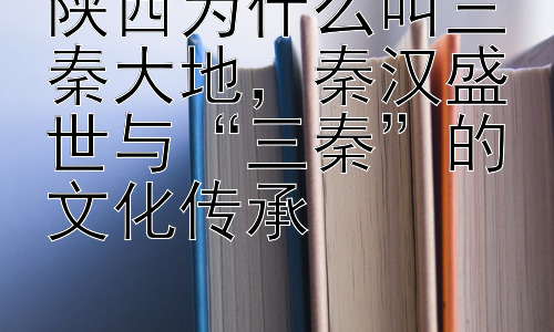 陕西为什么叫三秦大地，秦汉盛世与“三秦”的文化传承插图