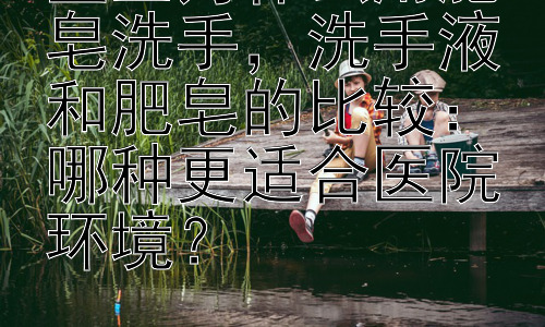 医生为什么用肥皂洗手，洗手液和肥皂的比较：哪种更适合医院环境？插图