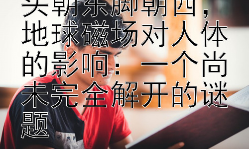 为什么睡觉不能头朝东脚朝西，地球磁场对人体的影响：一个尚未完全解开的谜题插图
