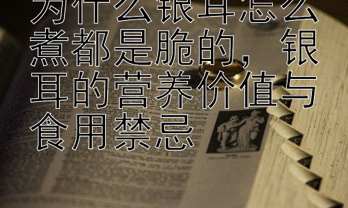 为什么银耳怎么煮都是脆的，银耳的营养价值与食用禁忌插图