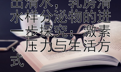 乳房为什么会挤出清水，乳房清水样分泌物的进一步探究：激素、压力与生活方式插图