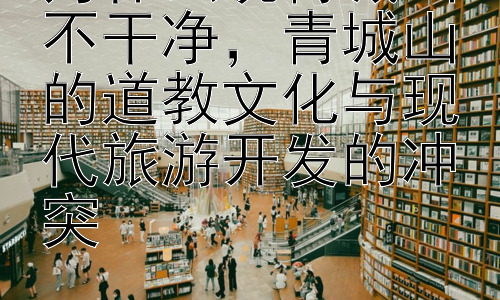 为什么说青城山不干净，青城山的道教文化与现代旅游开发的冲突插图