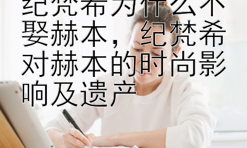 纪梵希为什么不娶赫本，纪梵希对赫本的时尚影响及遗产插图