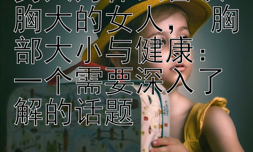 男人为什么喜欢胸大的女人， 胸部大小与健康：一个需要深入了解的话题插图