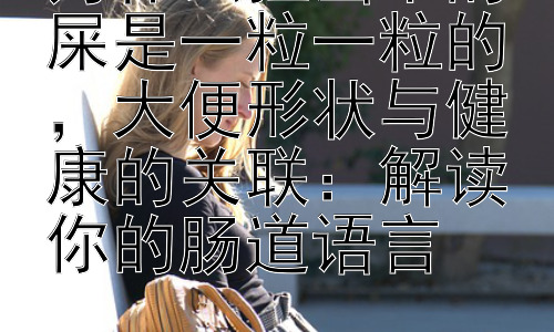 为什么拉出来的屎是一粒一粒的，大便形状与健康的关联：解读你的肠道语言插图