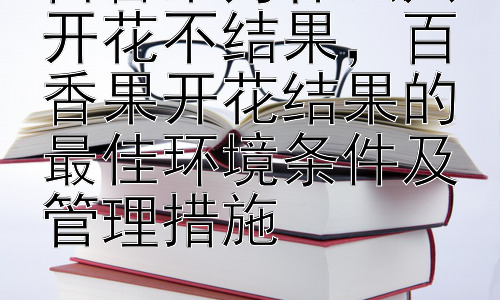 百香果为什么只开花不结果，百香果开花结果的最佳环境条件及管理措施插图