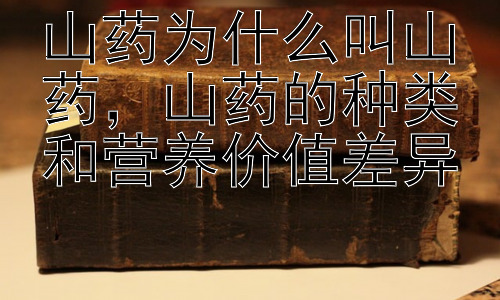 山药为什么叫山药，山药的种类和营养价值差异插图