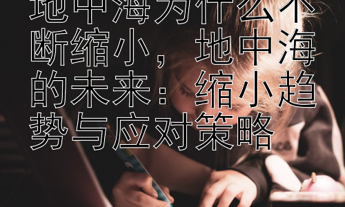地中海为什么不断缩小，地中海的未来：缩小趋势与应对策略插图