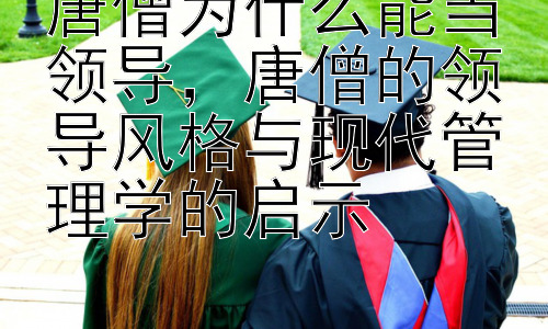 唐僧为什么能当领导，唐僧的领导风格与现代管理学的启示插图