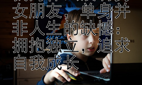 我为什么没有男女朋友，单身并非人生的缺憾：拥抱独立，追求自我成长插图