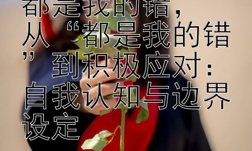 你说到底为什么都是我的错，  从“都是我的错”到积极应对：自我认知与边界设定插图