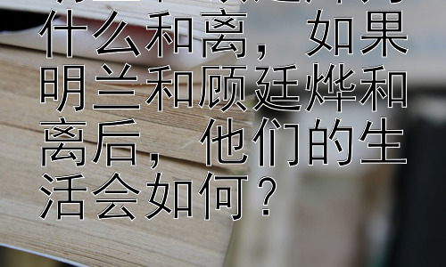 明兰和顾廷烨为什么和离，如果明兰和顾廷烨和离后，他们的生活会如何？插图