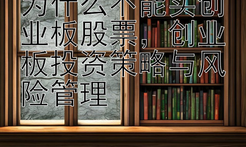 为什么不能买创业板股票，创业板投资策略与风险管理插图