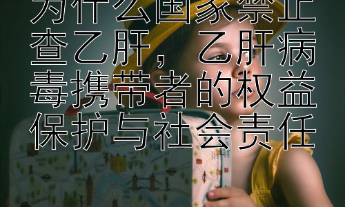 为什么国家禁止查乙肝，乙肝病毒携带者的权益保护与社会责任插图