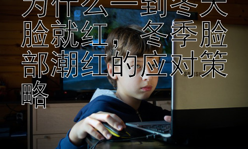 为什么一到冬天脸就红，冬季脸部潮红的应对策略插图
