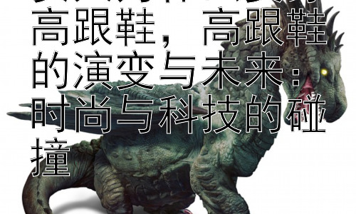 女人为什么要穿高跟鞋，高跟鞋的演变与未来：时尚与科技的碰撞插图