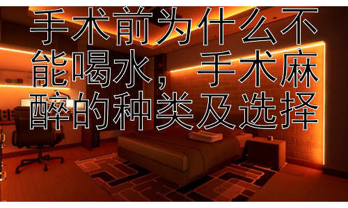 手术前为什么不能喝水，手术麻醉的种类及选择插图