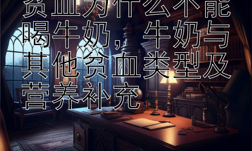 贫血为什么不能喝牛奶，牛奶与其他贫血类型及营养补充插图