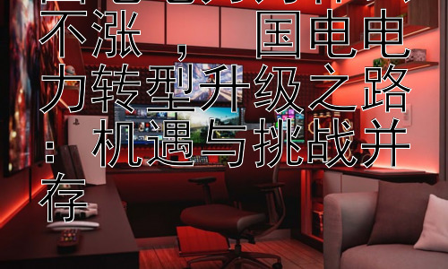 国电电力为什么不涨 ， 国电电力转型升级之路：机遇与挑战并存插图
