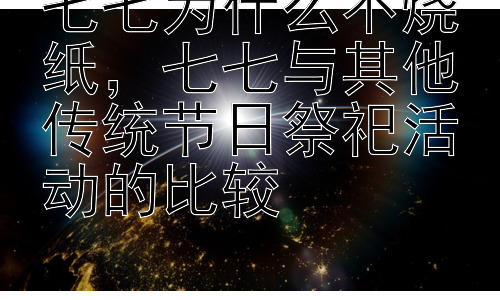 七七为什么不烧纸，七七与其他传统节日祭祀活动的比较插图