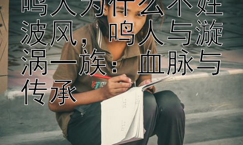 鸣人为什么不姓波风，鸣人与漩涡一族：血脉与传承插图