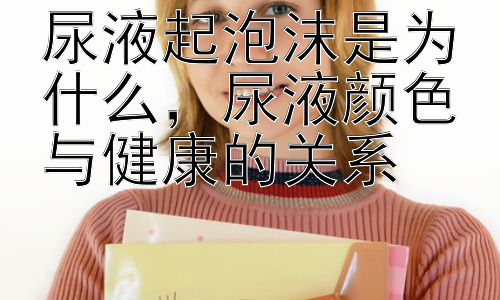 尿液起泡沫是为什么，尿液颜色与健康的关系插图