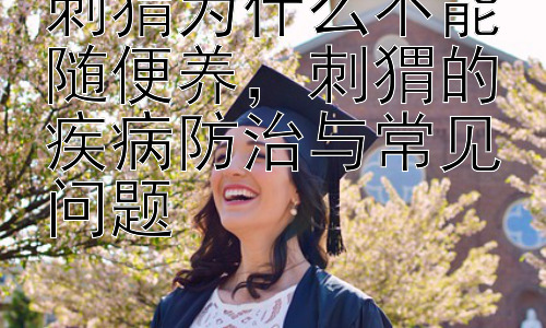 刺猬为什么不能随便养，刺猬的疾病防治与常见问题插图