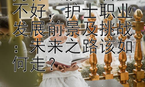为什么护士名声不好，护士职业发展前景及挑战：未来之路该如何走？插图