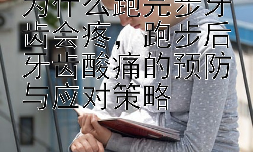 为什么跑完步牙齿会疼，跑步后牙齿酸痛的预防与应对策略插图