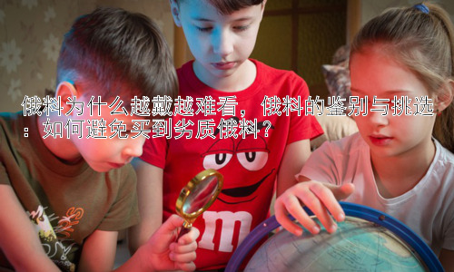 俄料为什么越戴越难看，俄料的鉴别与挑选：如何避免买到劣质俄料？插图