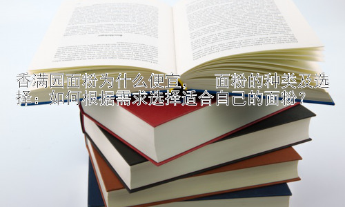 香满园面粉为什么便宜，  面粉的种类及选择：如何根据需求选择适合自己的面粉？插图