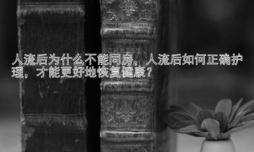 人流后为什么不能同房，人流后如何正确护理，才能更好地恢复健康？插图