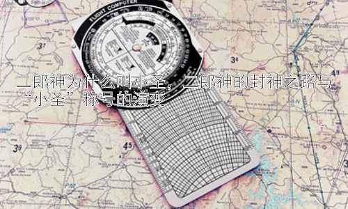 二郎神为什么叫小圣，二郎神的封神之路与“小圣”称号的演变插图