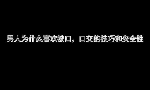 男人为什么喜欢被口，口交的技巧和安全性插图