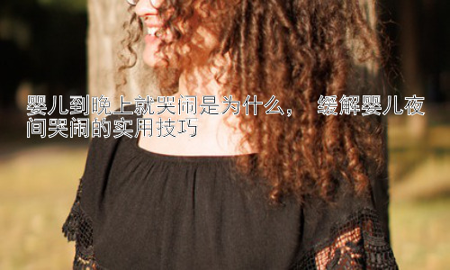 婴儿到晚上就哭闹是为什么， 缓解婴儿夜间哭闹的实用技巧插图