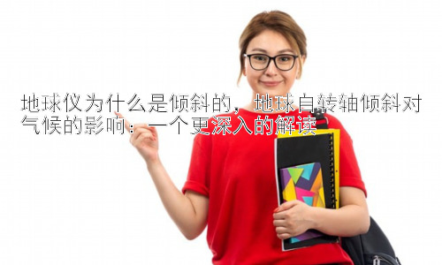 地球仪为什么是倾斜的，地球自转轴倾斜对气候的影响：一个更深入的解读插图