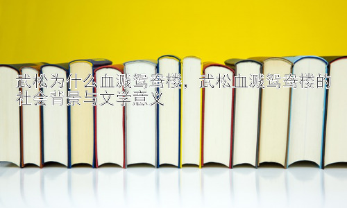 武松为什么血溅鸳鸯楼，武松血溅鸳鸯楼的社会背景与文学意义插图