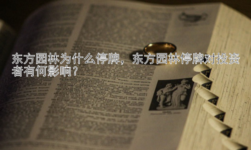 东方园林为什么停牌，东方园林停牌对投资者有何影响？插图