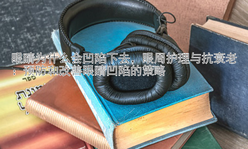 眼睛为什么会凹陷下去，眼周护理与抗衰老：预防和改善眼睛凹陷的策略插图