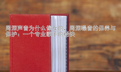 周深声音为什么像女的，周深嗓音的保养与保护：一个专业歌手的秘诀插图