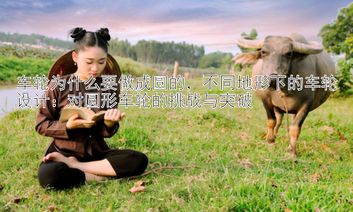 车轮为什么要做成圆的，不同地形下的车轮设计：对圆形车轮的挑战与突破插图