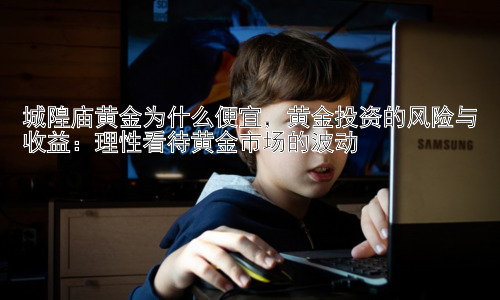 城隍庙黄金为什么便宜，黄金投资的风险与收益：理性看待黄金市场的波动插图