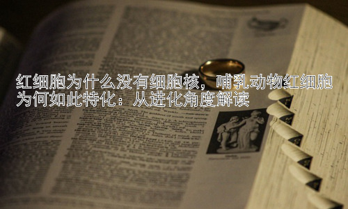 红细胞为什么没有细胞核，哺乳动物红细胞为何如此特化：从进化角度解读插图