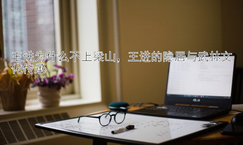 王进为什么不上梁山，王进的隐居与武林文化传承插图