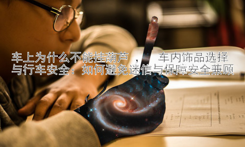 车上为什么不能挂葫芦 ，  车内饰品选择与行车安全：如何避免迷信与保障安全兼顾插图