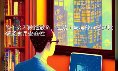 为什么不吃海鲶鱼，海鲶鱼与其他鱼类的比较及食用安全性插图