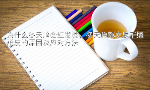为什么冬天脸会红发烫，冬天脸部皮肤干燥脱皮的原因及应对方法插图