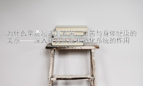 为什么早晨起来嘴发苦，口苦与身体健康的关系——深入探究肝脏和消化系统的作用插图