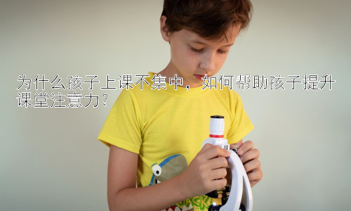 为什么孩子上课不集中，如何帮助孩子提升课堂注意力？插图